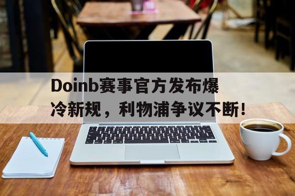 开云体育-关于Doinb赛事官方发布爆冷新规，利物浦争议不断！的信息